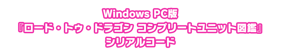 Windows PC版『ロード・トゥ・ドラゴン コンプリートユニット図鑑』シリアルコード